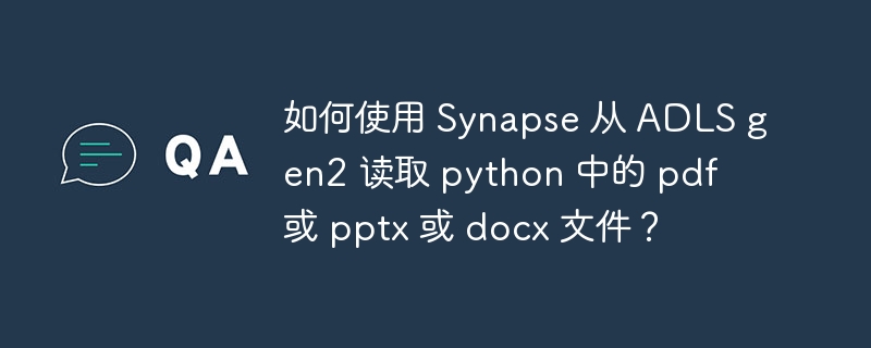 如何使用 synapse 从 adls gen2 读取 python 中的 pdf 或 pptx 或 docx 文件？