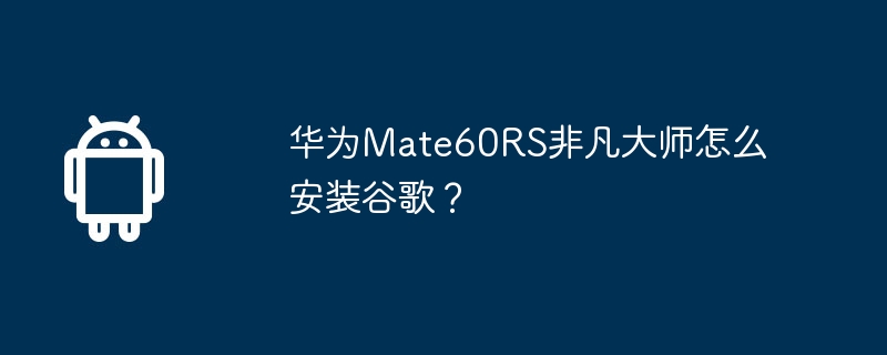 华为mate60rs非凡大师怎么安装谷歌？