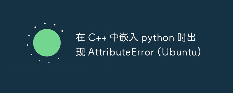 在 c++ 中嵌入 python 时出现 attributeerror (ubuntu)