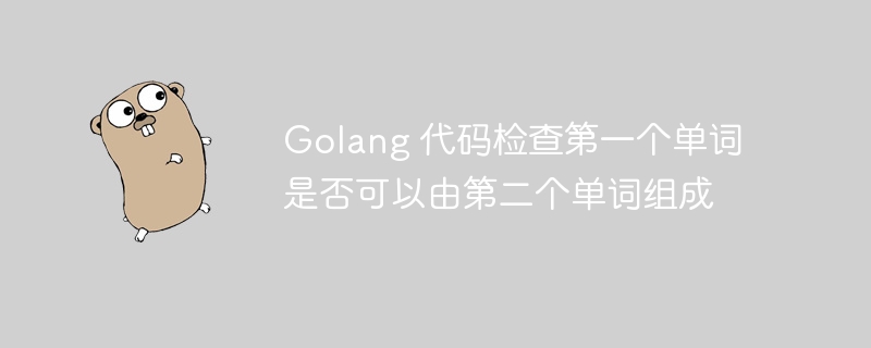 Golang 代码检查第一个单词是否可以由第二个单词组成