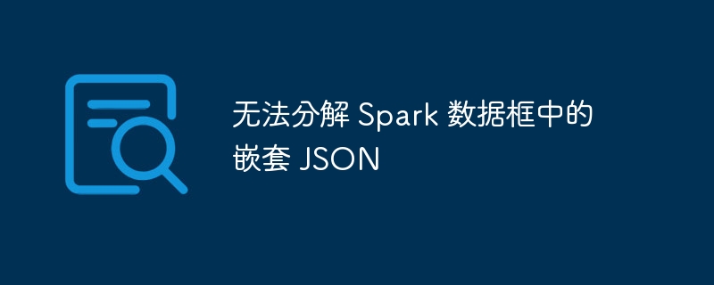 无法分解 spark 数据框中的嵌套 json