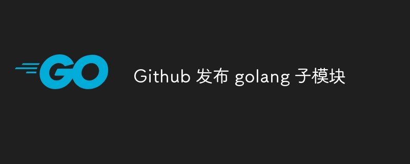 Github 发布 golang 子模块