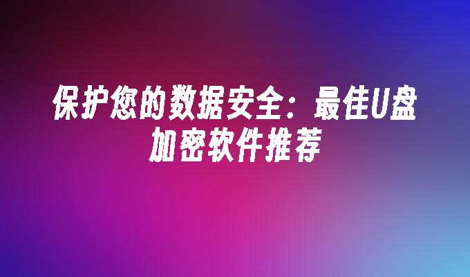 保护您的数据安全：最佳U盘加密软件推荐