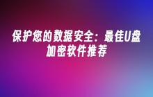 保护您的数据安全:最佳U盘加密软件推荐