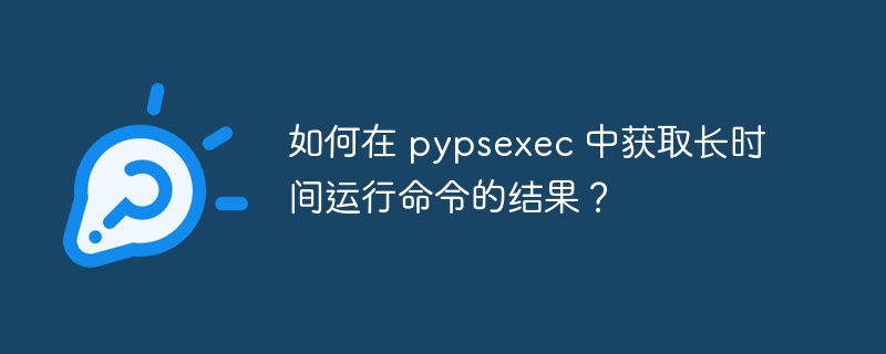 如何在 pypsexec 中获取长时间运行命令的结果？