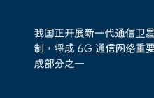 我国正开展新一代通信卫星研制，将成 6G 通信网络重要组成部分之一