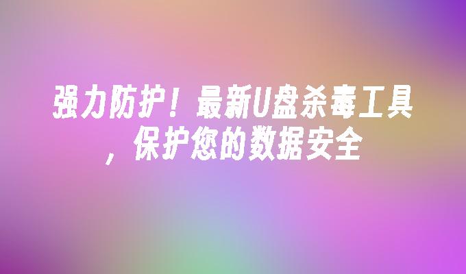 強力な保護！データのセキュリティを保護する最新の U ディスクウイルス対策ツール