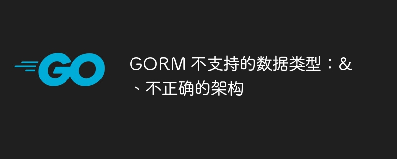 gorm 不支持的数据类型：&、不正确的架构