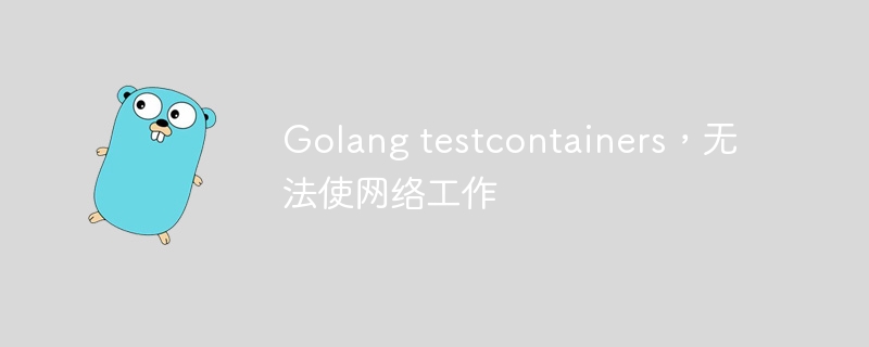 golang testcontainers，无法使网络工作