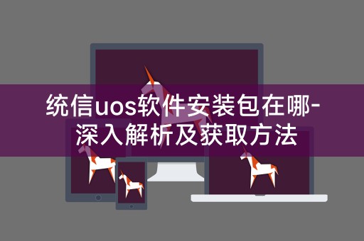 统信uos软件安装包在哪- 深入解析及获取方法