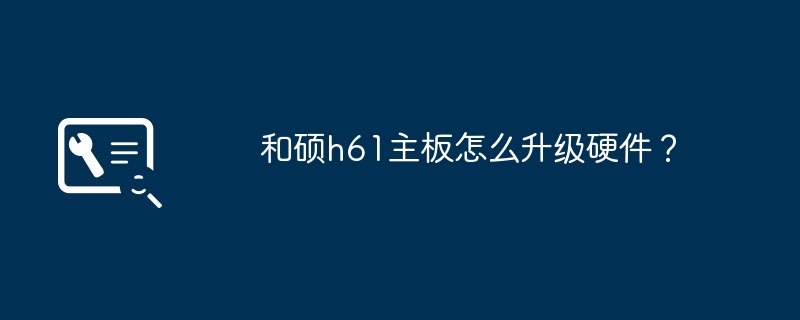 Pegatron h61 마더보드의 하드웨어를 업그레이드하는 방법은 무엇입니까?