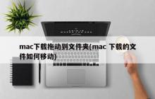 mac下载拖动到文件夹(mac 下载的文件如何移动)