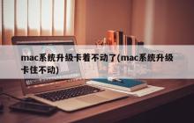 mac系统升级卡着不动了(mac系统升级卡住不动)