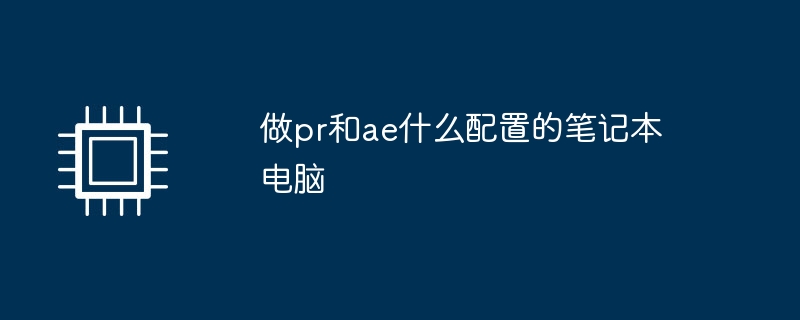 做pr和ae什麼配置的筆記型電腦