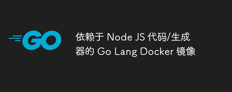 依赖于 node js 代码/生成器的 go lang docker 镜像
