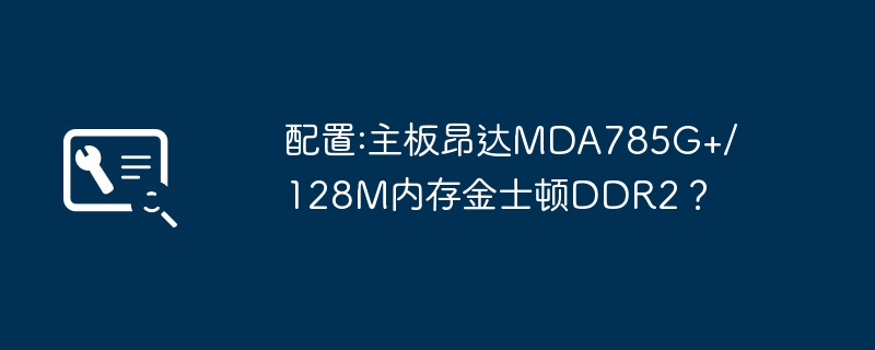 Configuration : carte mère Onda MDA785G+/128M mémoire Kingston DDR2 ?