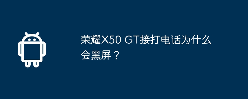 荣耀X50 GT接打电话为什么会黑屏？