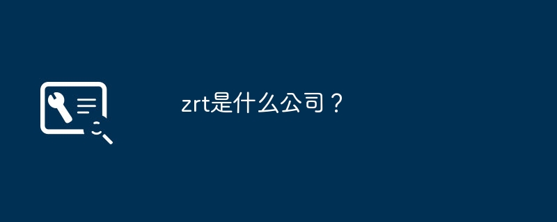 zrt是什么公司？