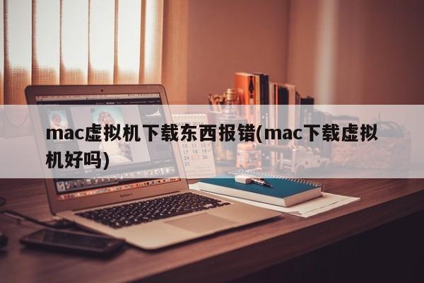 Mac 仮想マシンに何かをダウンロードするときにエラーが発生します (Mac に仮想マシンをダウンロードしても問題ありませんか)。