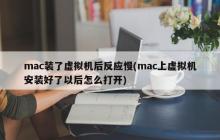 mac装了虚拟机后反应慢(mac上虚拟机安装好了以后怎么打开)