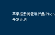 苹果据悉搁置可折叠iPhone开发计划