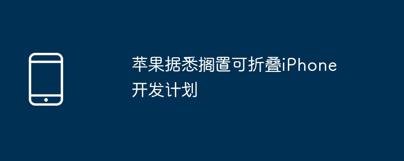 苹果据悉搁置可折叠iPhone开发计划