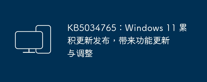 KB5034765：Windows 11 累积更新发布，带来功能更新与调整