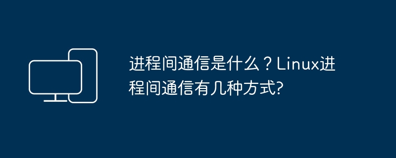 프로세스 간 통신이란 무엇입니까? Linux에는 프로세스 간 통신을 위한 방법이 몇 가지 있습니까?