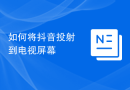 如何将抖音投射到电视屏幕