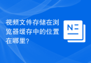 视频文件存储在浏览器缓存中的位置在哪里？