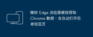微软 edge 浏览器被指窃取 chrome 数据，会自动打开后者标签页
