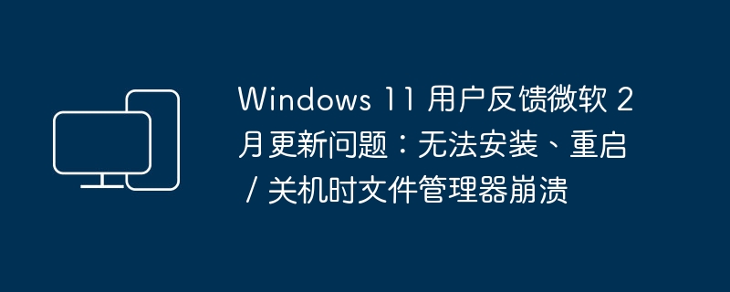 Windows 11 用户反馈微软 2 月更新问题：无法安装、重启 / 关机时文件管理器崩溃