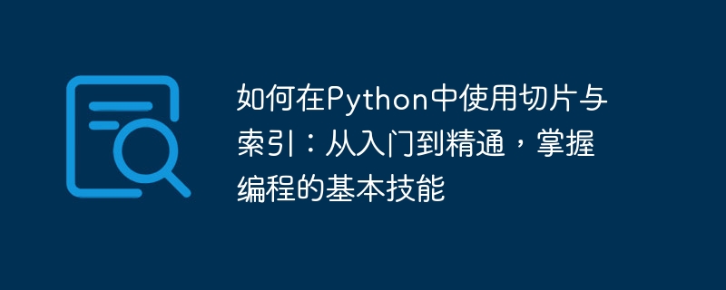 如何在python中使用切片与索引：从入门到精通，掌握编程的基本技能