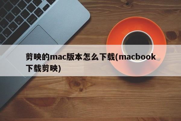 剪映的mac版本怎么下载(macbook下载剪映)