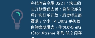 科技昨夜今晨 0221：淘宝回应开放微信支付：目前仅部分用户和订单开放，后续将全面覆盖；小米 14 Ultra 手机蓝色陶瓷版曝光；华为发布 eKitStor Xtreme 系列 M.2 闪存条