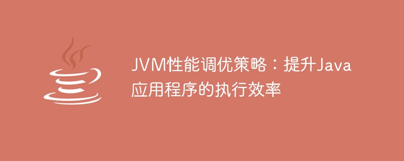 JVM效能調優策略：提升Java應用程式的執行效率