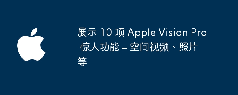 Apple Vision Pro の 10 の素晴らしい機能を紹介 – 宇宙ビデオ、写真など