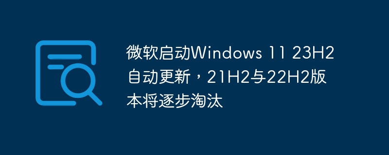 微软启动Windows 11 23H2自动更新，21H2与22H2版本将逐步淘汰