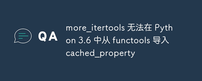 more_itertools 无法在 python 3.6 中从 functools 导入cached_property