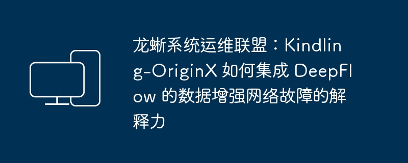 龙蜥系统运维联盟：Kindling-OriginX 如何集成 DeepFlow 的数据增强网络故障的解释力