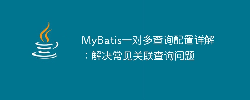 MyBatis の 1 対多のクエリ構成の詳細な説明: 関連する一般的なクエリの問題の解決