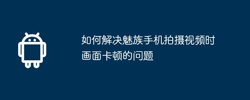 如何解决魅族手机拍摄视频时画面卡顿的问题