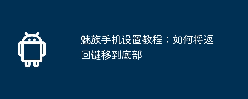 Meizu 携帯電話セットアップチュートリアル: 戻るボタンを一番下に移動する方法