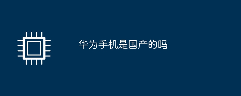 ファーウェイの携帯電話は中国製ですか?