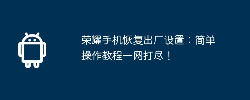 Honor フォンを工場出荷時の設定に復元: 簡単な操作チュートリアルがすべて 1 か所にまとめられています。