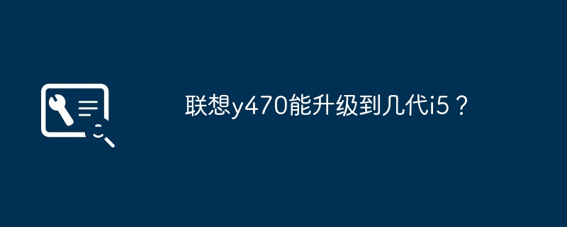 Lenovo y470 は i5 のどの世代にアップグレードできますか?