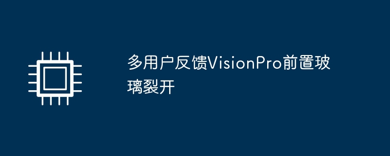 많은 사용자가 VisionPro 전면 유리가 깨졌다고 보고했습니다.