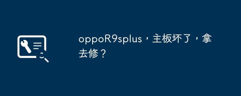 oppoR9splus，主板坏了，拿去修？