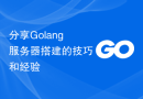 分享Golang服务器搭建的技巧和经验