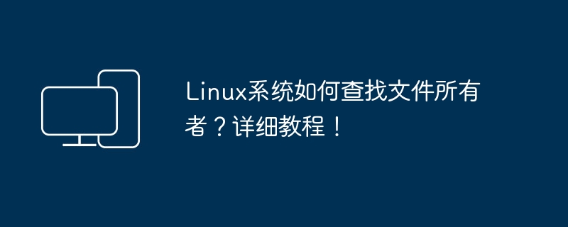 Wie finde ich den Dateieigentümer im Linux-System? Ausführliches Tutorial!